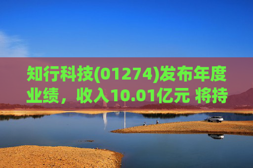 知行科技(01274)发布年度业绩，收入10.01亿元 将持续优化及完善现有产品线 扩大自主制造能力  第1张