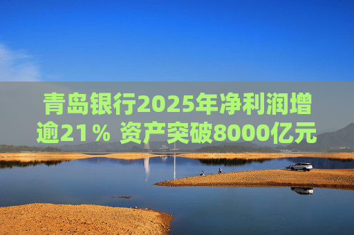 青岛银行2025年净利润增逾21％ 资产突破8000亿元背后资本承压