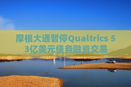 摩根大通暂停Qualtrics 53亿美元债务融资交易