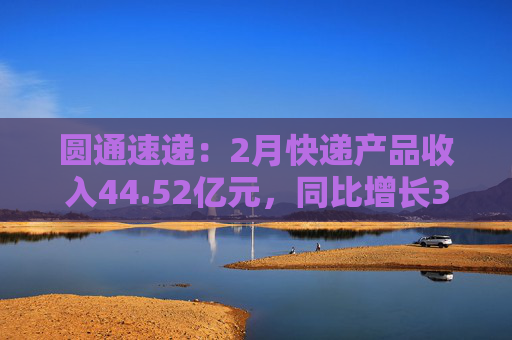 圆通速递：2月快递产品收入44.52亿元，同比增长3.76%