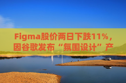 Figma股价两日下跌11%，因谷歌发布“氛围设计”产品