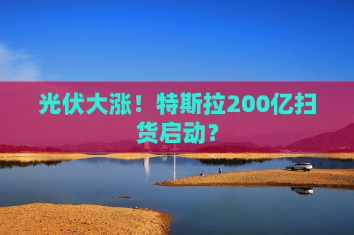 光伏大涨！特斯拉200亿扫货启动？  第1张