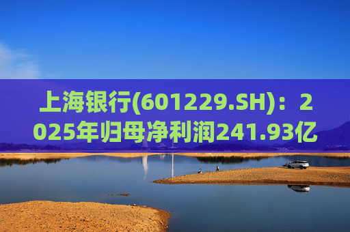上海银行(601229.SH)：2025年归母净利润241.93亿元，同比增长2.69%