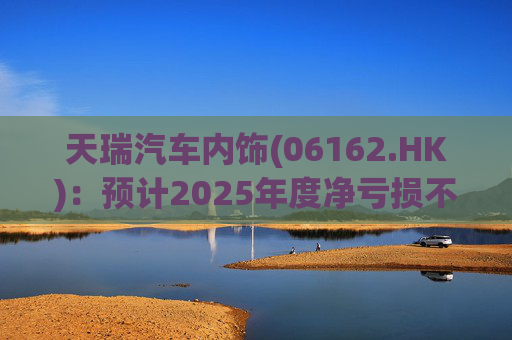 天瑞汽车内饰(06162.HK)：预计2025年度净亏损不超过700万元 同比由盈转亏