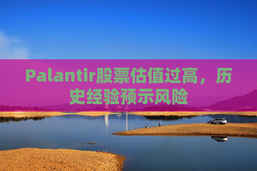 Palantir股票估值过高，历史经验预示风险