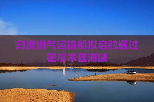 印度燃气运输船拟启航通过霍尔木兹海峡