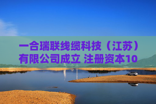 一合瑞联线缆科技（江苏）有限公司成立 注册资本1000万人民币