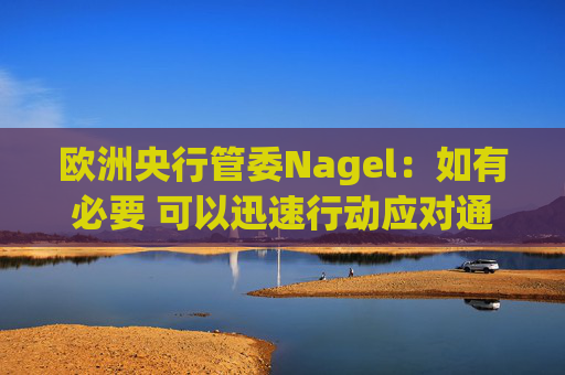 欧洲央行管委Nagel：如有必要 可以迅速行动应对通胀风险