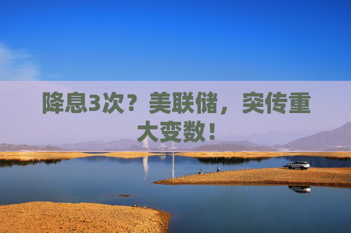 降息3次？美联储，突传重大变数！