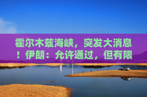 霍尔木兹海峡，突发大消息！伊朗：允许通过，但有限定条件！