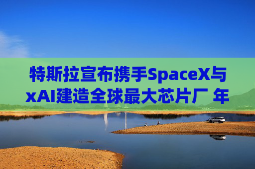 特斯拉宣布携手SpaceX与xAI建造全球最大芯片厂 年产能1太瓦