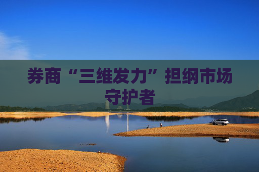 券商“三维发力”担纲市场守护者