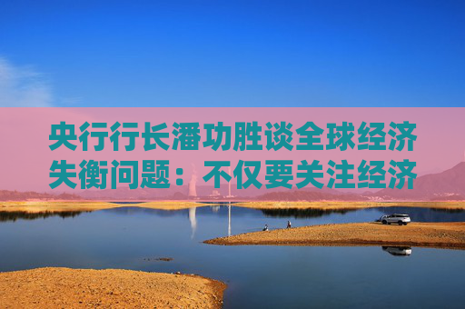 央行行长潘功胜谈全球经济失衡问题：不仅要关注经济因素，也要关注非经济因素