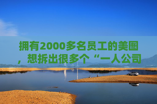 拥有2000多名员工的美图，想拆出很多个“一人公司”