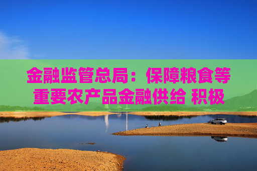 金融监管总局:保障粮食等重要农产品金融供给 积极配合地方开展粮油种植专项贷款贴息试点