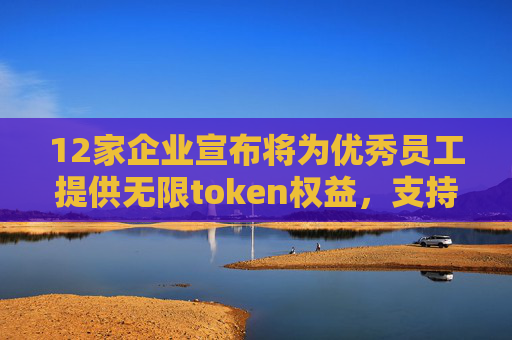 12家企业宣布将为优秀员工提供无限token权益，支持深度使用飞书AI产品
