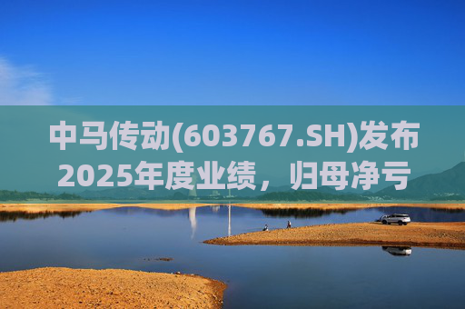 中马传动(603767.SH)发布2025年度业绩，归母净亏损580万元