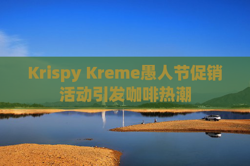 Krispy Kreme愚人节促销活动引发咖啡热潮
