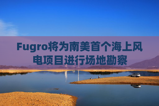 Fugro将为南美首个海上风电项目进行场地勘察