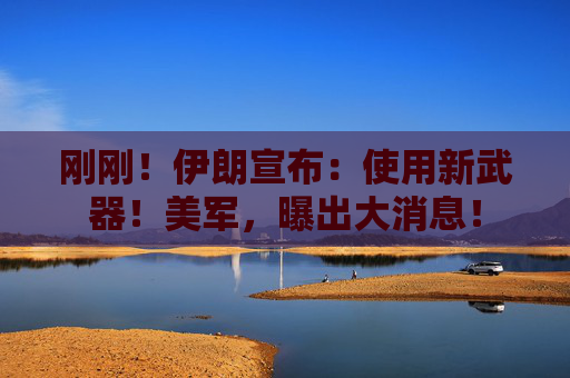 刚刚！伊朗宣布：使用新武器！美军，曝出大消息！