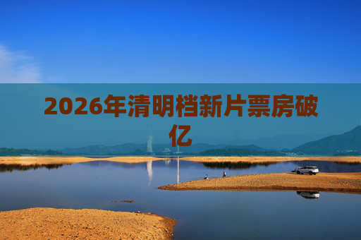 2026年清明档新片票房破亿