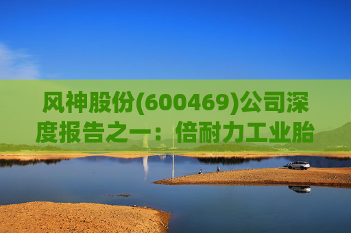 风神股份(600469)公司深度报告之一：倍耐力工业胎技术+渠道协同强化 看好工程巨胎放量