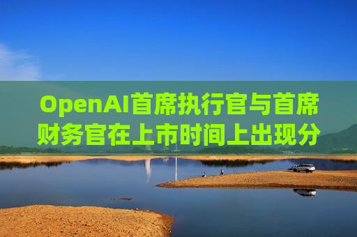 OpenAI首席执行官与首席财务官在上市时间上出现分歧