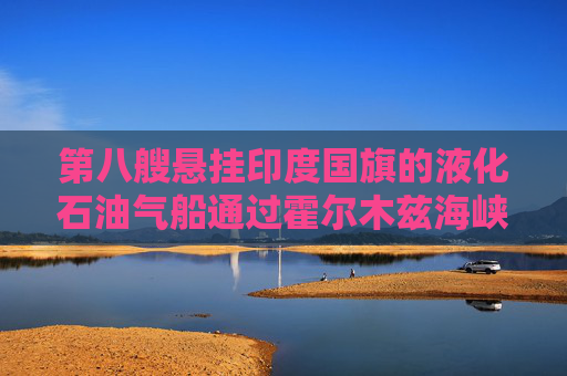 第八艘悬挂印度国旗的液化石油气船通过霍尔木兹海峡