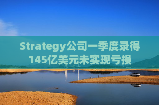 Strategy公司一季度录得145亿美元未实现亏损