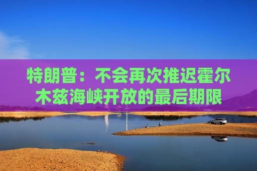 特朗普：不会再次推迟霍尔木兹海峡开放的最后期限