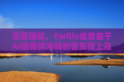 杰富瑞称，Twilio或受益于AI语音技术栈的普及而上涨