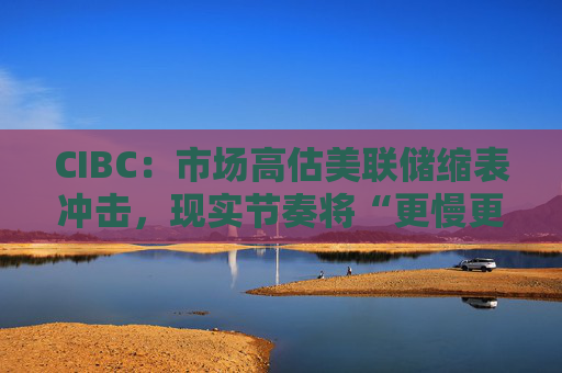 CIBC：市场高估美联储缩表冲击，现实节奏将“更慢更温和”