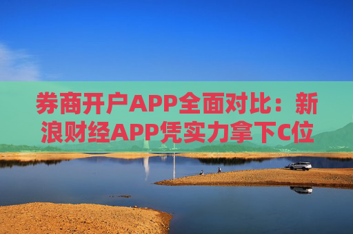 券商开户APP全面对比：新浪财经APP凭实力拿下C位