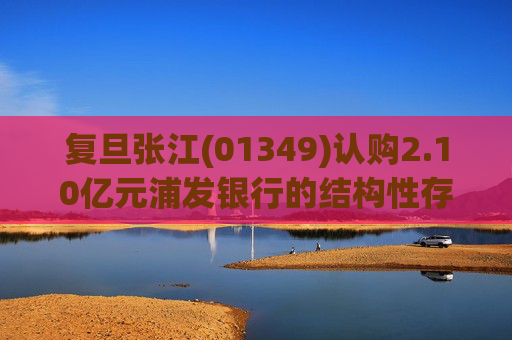 复旦张江(01349)认购2.10亿元浦发银行的结构性存款产品