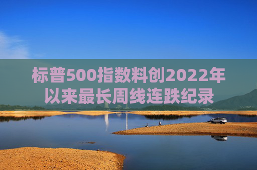 标普500指数料创2022年以来最长周线连跌纪录