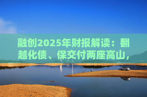 融创2025年财报解读：翻越化债、保交付两座高山，迈向新阶段  第1张