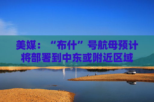 美媒：“布什”号航母预计将部署到中东或附近区域  第1张