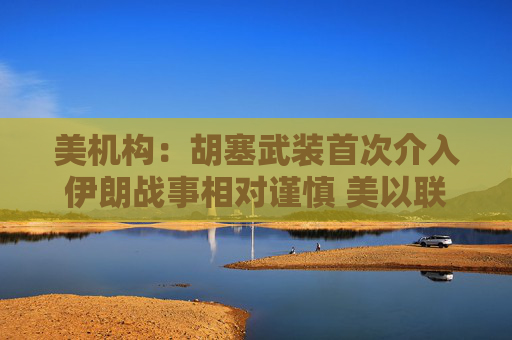 美机构：胡塞武装首次介入伊朗战事相对谨慎 美以联军精准打击布什尔机场与国防工业