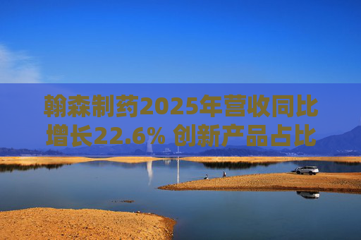 翰森制药2025年营收同比增长22.6% 创新产品占比达到82.2%