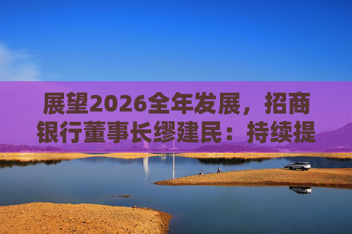 展望2026全年发展，招商银行董事长缪建民：持续提升财富管理、数字科技、风险管理三大能力