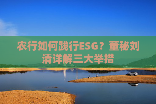农行如何践行ESG？董秘刘清详解三大举措