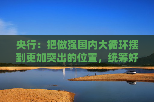 央行：把做强国内大循环摆到更加突出的位置，统筹好总供给和总需求的关系