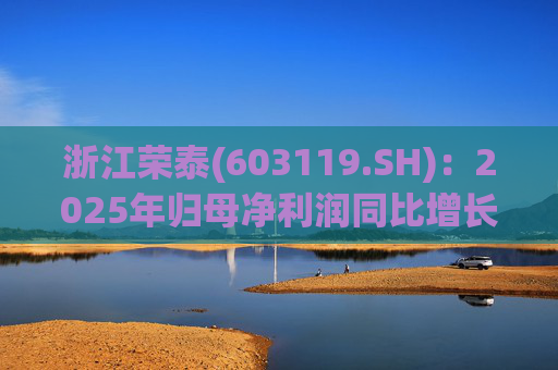 浙江荣泰(603119.SH)：2025年归母净利润同比增长20.90%，每10股拟派利2.3元