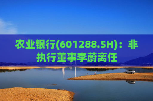 农业银行(601288.SH)：非执行董事李蔚离任