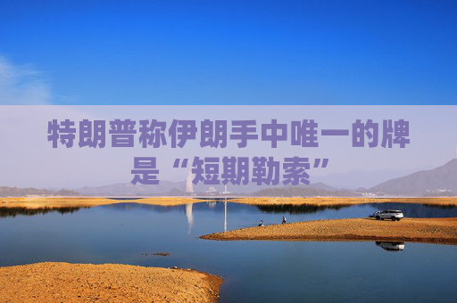 特朗普称伊朗手中唯一的牌是“短期勒索”