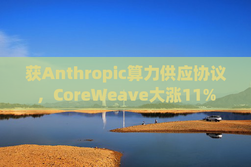 获Anthropic算力供应协议，CoreWeave大涨11%