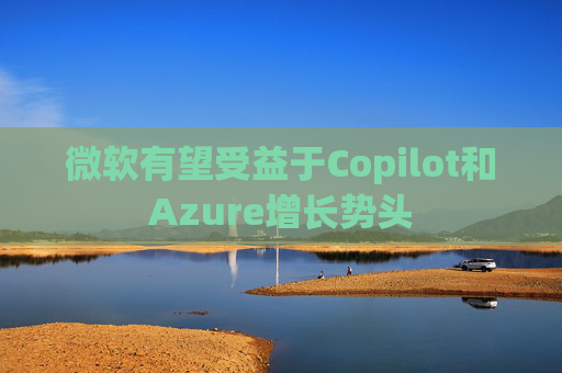 微软有望受益于Copilot和Azure增长势头