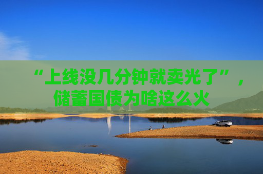 “上线没几分钟就卖光了”，储蓄国债为啥这么火