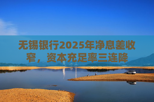 无锡银行2025年净息差收窄，资本充足率三连降