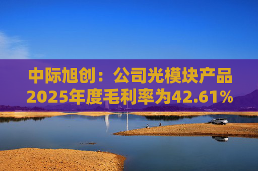 中际旭创：公司光模块产品2025年度毛利率为42.61%